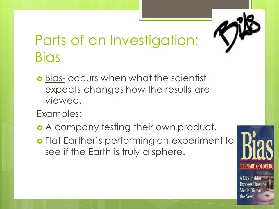 Parts of an Investigation: Bias  Bias- occurs when what the scientist expects changes how the results are viewed.