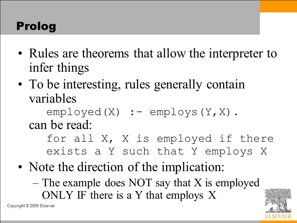 Copyright © 2009 Elsevier Prolog Rules are theorems that allow the interpreter to infer things To be interesting, rules generally contain variables employed(X) :- employs(Y,X).