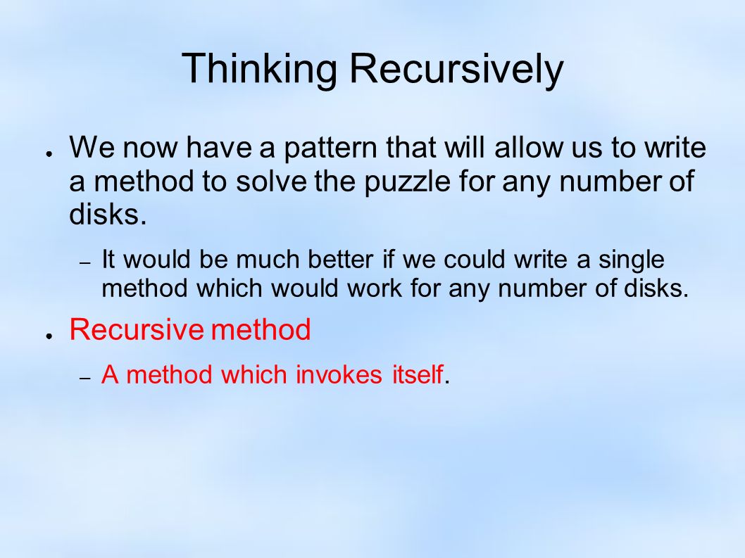 Thinking Recursively ● We now have a pattern that will allow us to write a method to solve the puzzle for any number of disks.