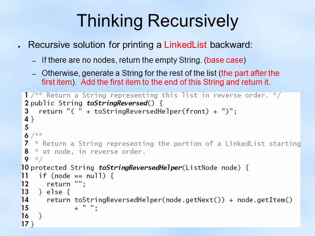 Thinking Recursively ● Recursive solution for printing a LinkedList backward: – If there are no nodes, return the empty String.