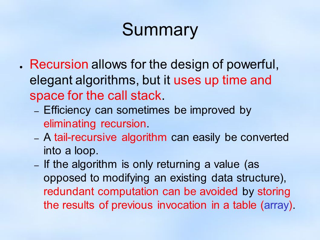 Summary ● Recursion allows for the design of powerful, elegant algorithms, but it uses up time and space for the call stack.