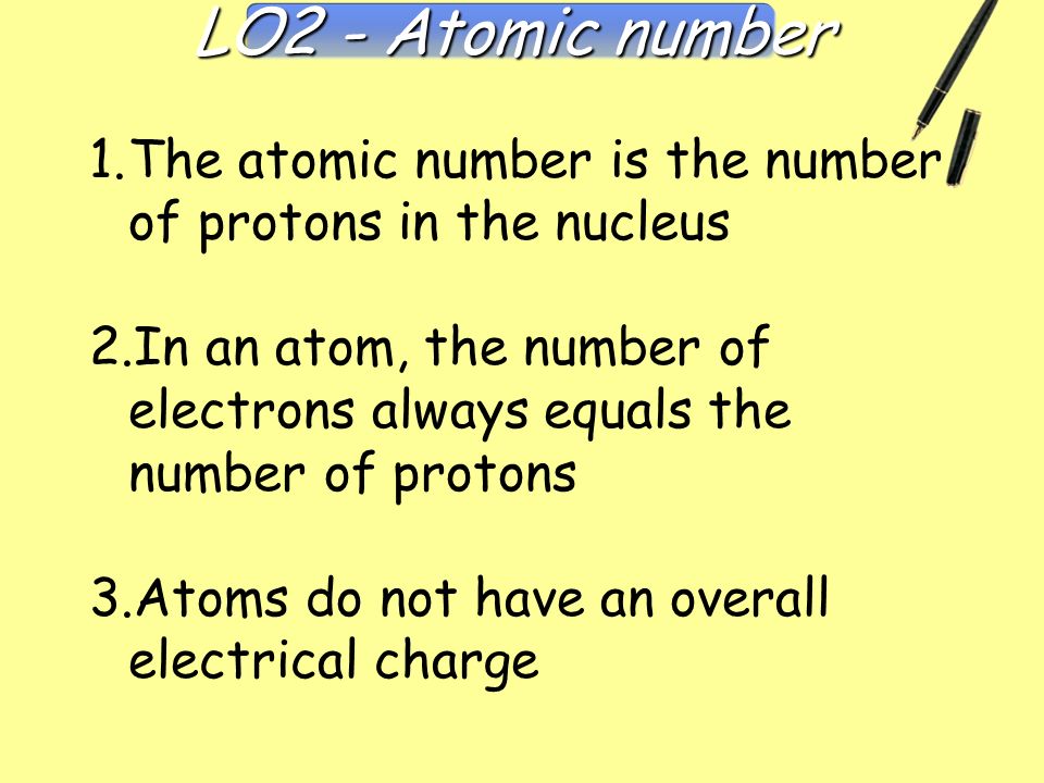 1.The atomic number is the number of protons in the nucleus 2.In an atom, the number of electrons always equals the number of protons 3.Atoms do not have an overall electrical charge LO2 - Atomic number Atomic Number
