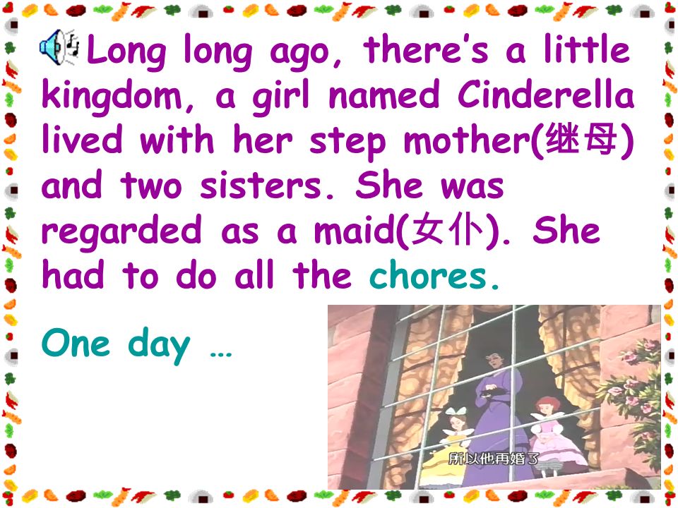 Long long ago, there’s a little kingdom, a girl named Cinderella lived with her step mother( 继母 ) and two sisters.