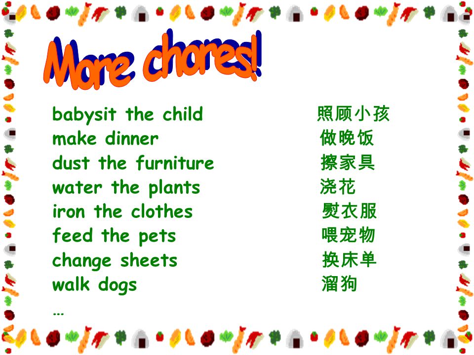 babysit the child 照顾小孩 make dinner 做晚饭 dust the furniture 擦家具 water the plants 浇花 iron the clothes 熨衣服 feed the pets 喂宠物 change sheets 换床单 walk dogs 溜狗 …