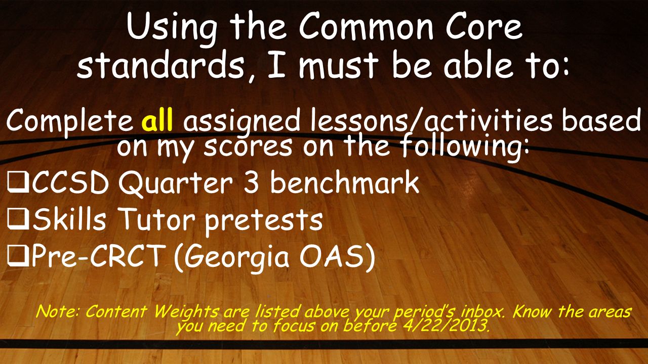 Using the Common Core standards, I must be able to: Complete all assigned lessons/activities based on my scores on the following:  CCSD Quarter 3 benchmark  Skills Tutor pretests  Pre-CRCT (Georgia OAS) Note: Content Weights are listed above your period’s inbox.