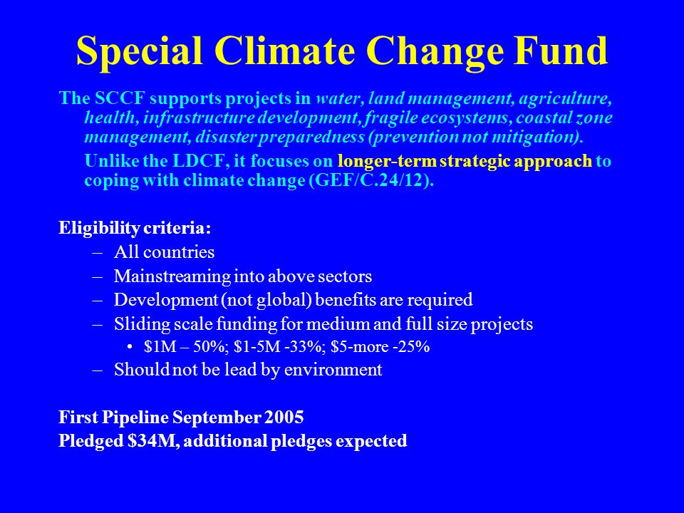 Special Climate Change Fund The SCCF supports projects in water, land management, agriculture, health, infrastructure development, fragile ecosystems, coastal zone management, disaster preparedness (prevention not mitigation).