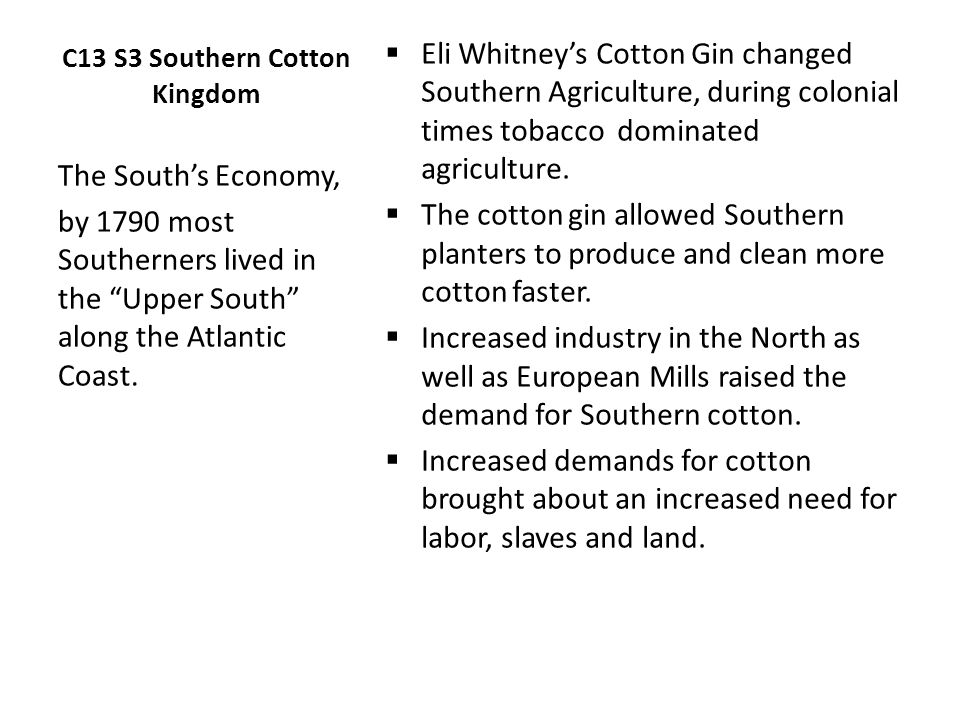 C13 S3 Southern Cotton Kingdom  Eli Whitney’s Cotton Gin changed Southern Agriculture, during colonial times tobacco dominated agriculture.