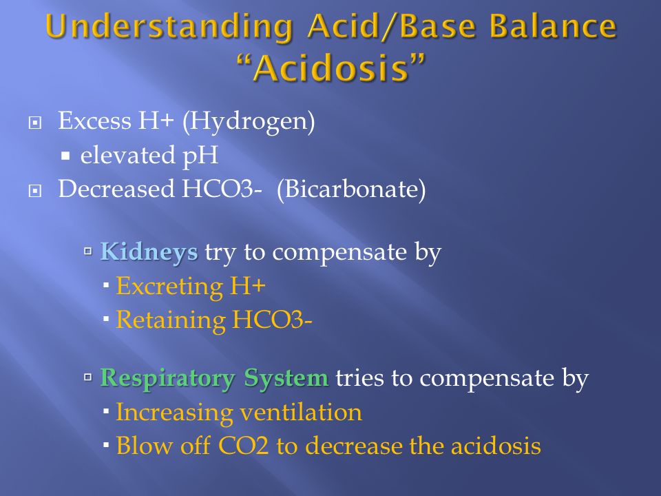  Renal System  Kidneys get rid of non-volatile acid  (Hydrogen – H+) Bicarbonate (HC03-)  Maintain constant Bicarbonate (HC03-) level  Bicarbonate is the body’s base