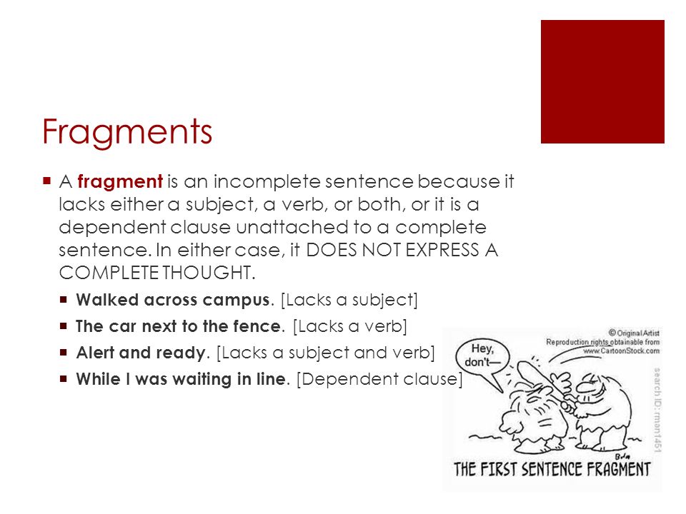 Fragments  A fragment is an incomplete sentence because it lacks either a subject, a verb, or both, or it is a dependent clause unattached to a complete sentence.