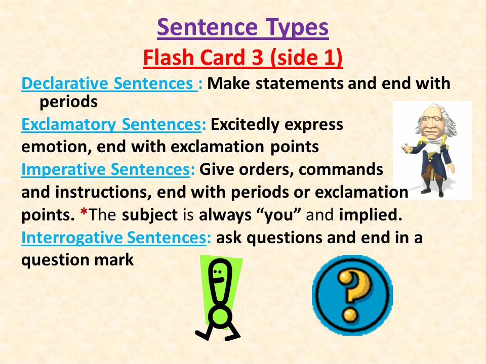 Sentence Types Flash Card 3 (side 1) Declarative Sentences : Make statements and end with periods Exclamatory Sentences: Excitedly express emotion, end with exclamation points Imperative Sentences: Give orders, commands and instructions, end with periods or exclamation points.