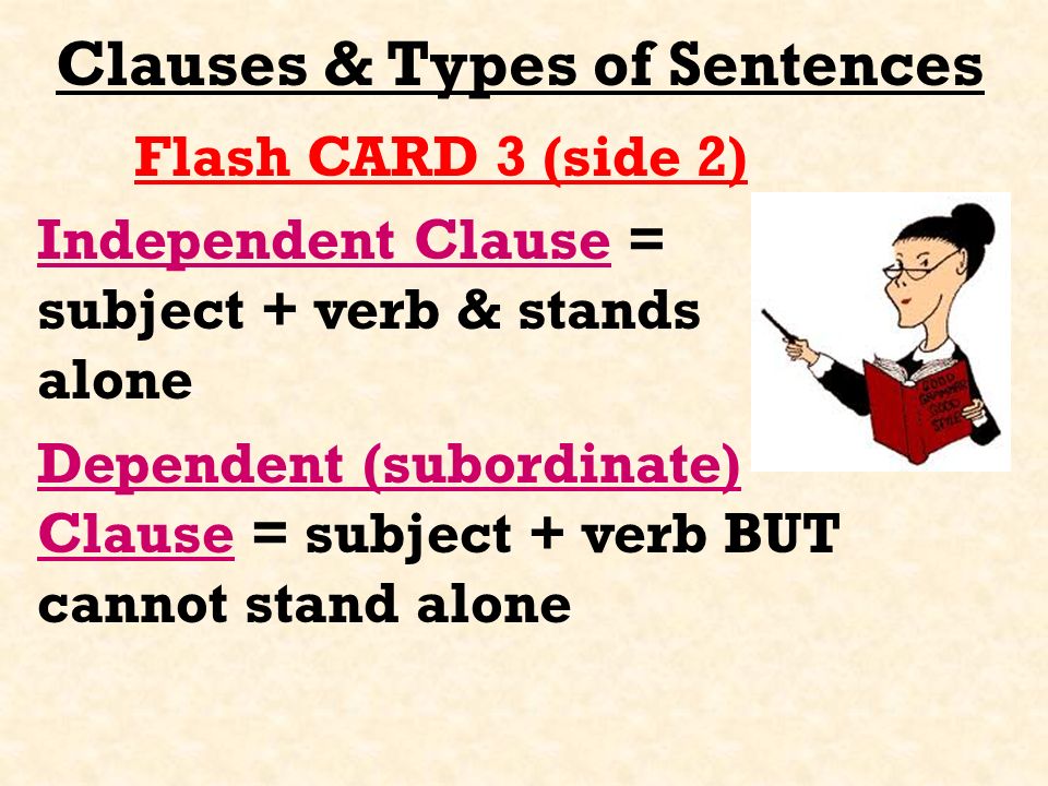 Clauses & Types of Sentences Flash CARD 3 (side 2) Independent Clause = subject + verb & stands alone Dependent (subordinate) Clause = subject + verb BUT cannot stand alone