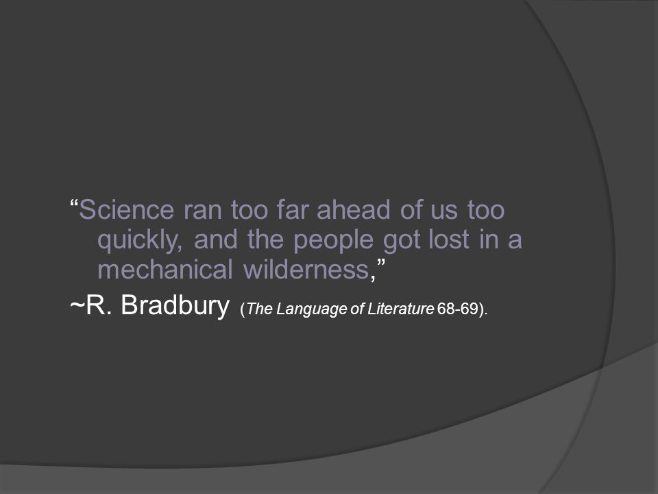 Science ran too far ahead of us too quickly, and the people got lost in a mechanical wilderness, ~R.