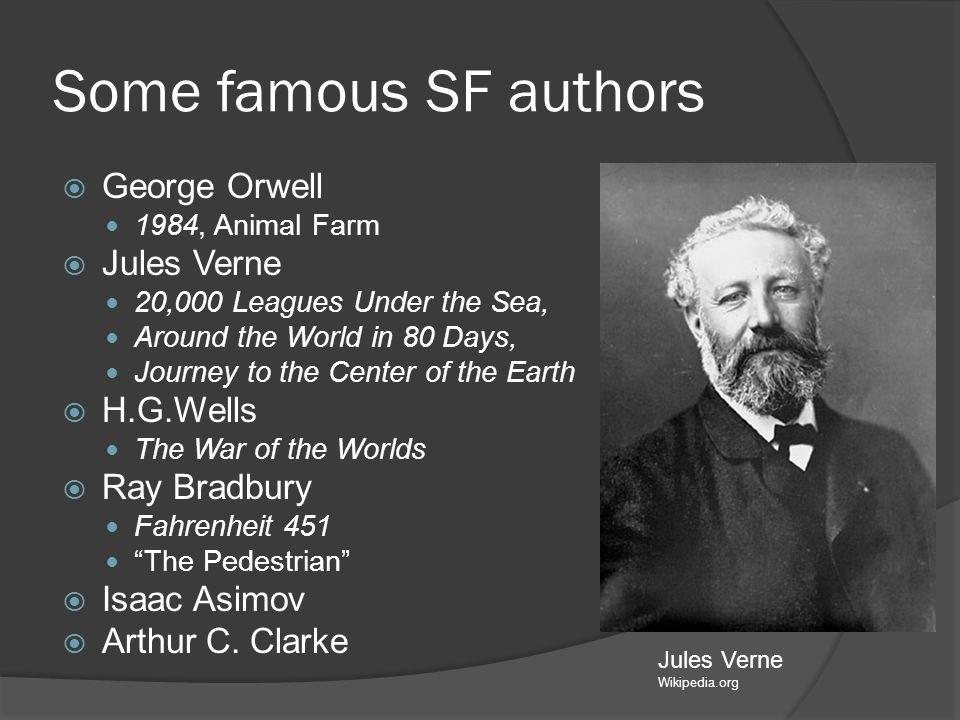 Some famous SF authors  George Orwell 1984, Animal Farm  Jules Verne 20,000 Leagues Under the Sea, Around the World in 80 Days, Journey to the Center of the Earth  H.G.Wells The War of the Worlds  Ray Bradbury Fahrenheit 451 The Pedestrian  Isaac Asimov  Arthur C.