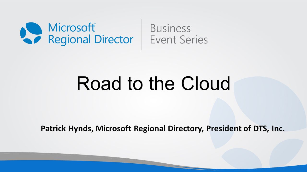 Road to the Cloud Patrick Hynds, Microsoft Regional Directory, President of DTS, Inc.