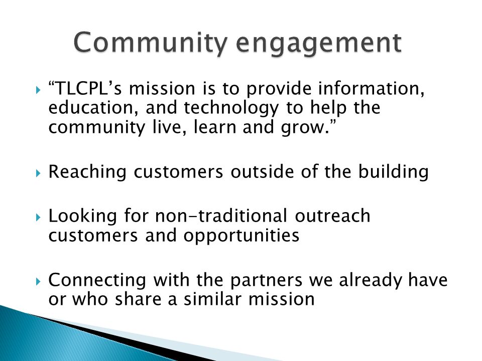  TLCPL’s mission is to provide information, education, and technology to help the community live, learn and grow.  Reaching customers outside of the building  Looking for non-traditional outreach customers and opportunities  Connecting with the partners we already have or who share a similar mission