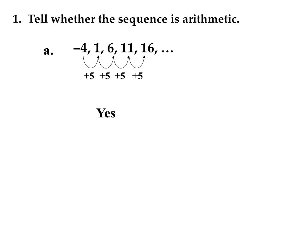 1. Tell whether the sequence is arithmetic. –4, 1, 6, 11, 16, … +5 Yes +5 a.