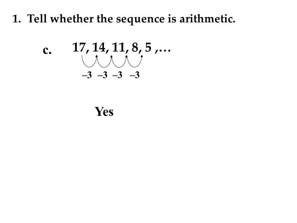 1. Tell whether the sequence is arithmetic. 17, 14, 11, 8, 5,… –3 Yes –3 c.