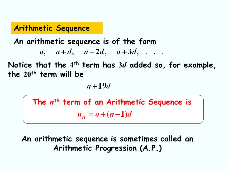 Arithmetic Sequence An arithmetic sequence is of the form Notice that the 4 th term has 3 d added so, for example, the 20 th term will be The n th term of an Arithmetic Sequence is An arithmetic sequence is sometimes called an Arithmetic Progression (A.P.)