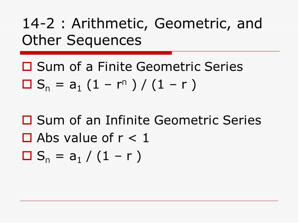 14-2 : Arithmetic, Geometric, and Other Sequences  Sum of a Finite Geometric Series  S n = a 1 (1 – r n ) / (1 – r )  Sum of an Infinite Geometric Series  Abs value of r < 1  S n = a 1 / (1 – r )
