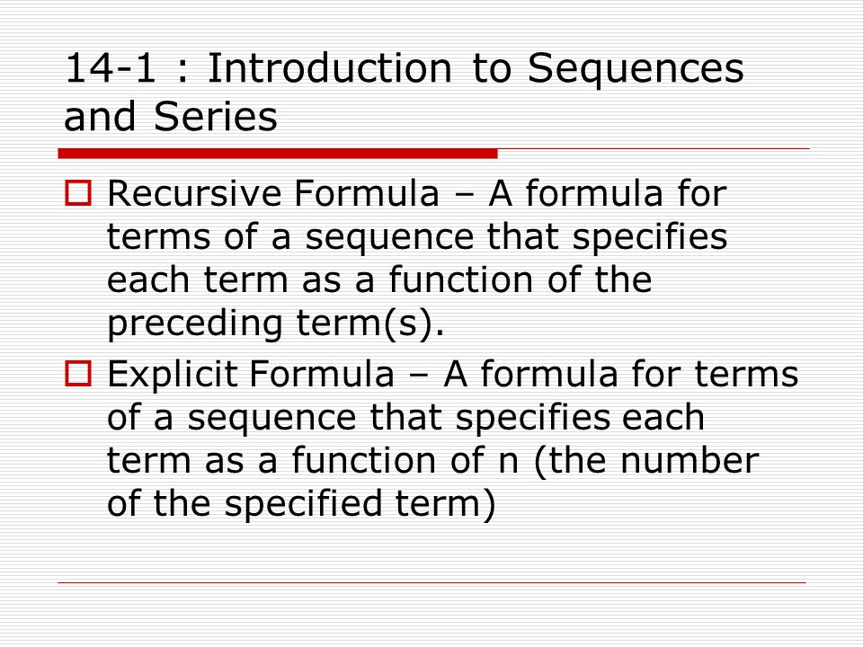14-1 : Introduction to Sequences and Series  Recursive Formula – A formula for terms of a sequence that specifies each term as a function of the preceding term(s).