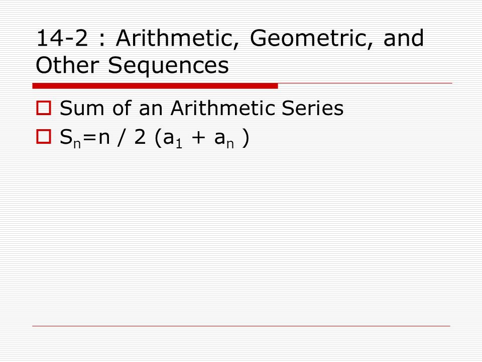 14-2 : Arithmetic, Geometric, and Other Sequences  Sum of an Arithmetic Series  S n =n / 2 (a 1 + a n )