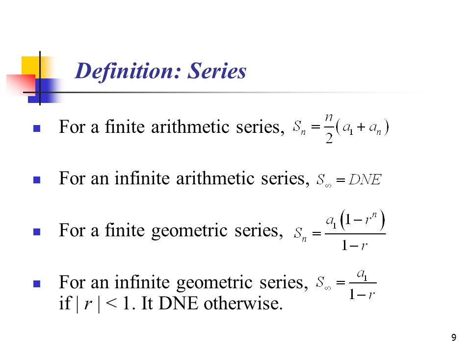 9 Definition: Series For a finite arithmetic series, For an infinite arithmetic series, For a finite geometric series, For an infinite geometric series, if | r | < 1.