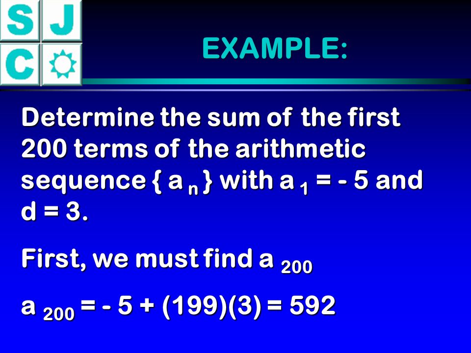 EXAMPLE: Determine the sum of the first 200 terms of the arithmetic sequence { a n } with a 1 = - 5 and d = 3.