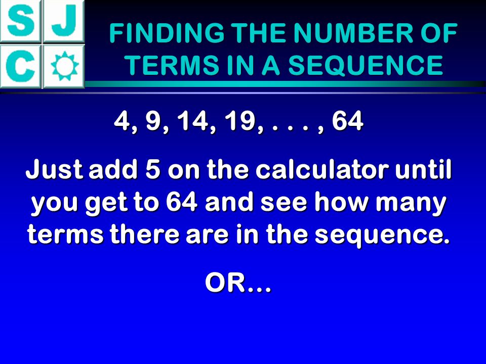FINDING THE NUMBER OF TERMS IN A SEQUENCE 4, 9, 14, 19,..., 64 Just add 5 on the calculator until you get to 64 and see how many terms there are in the sequence.