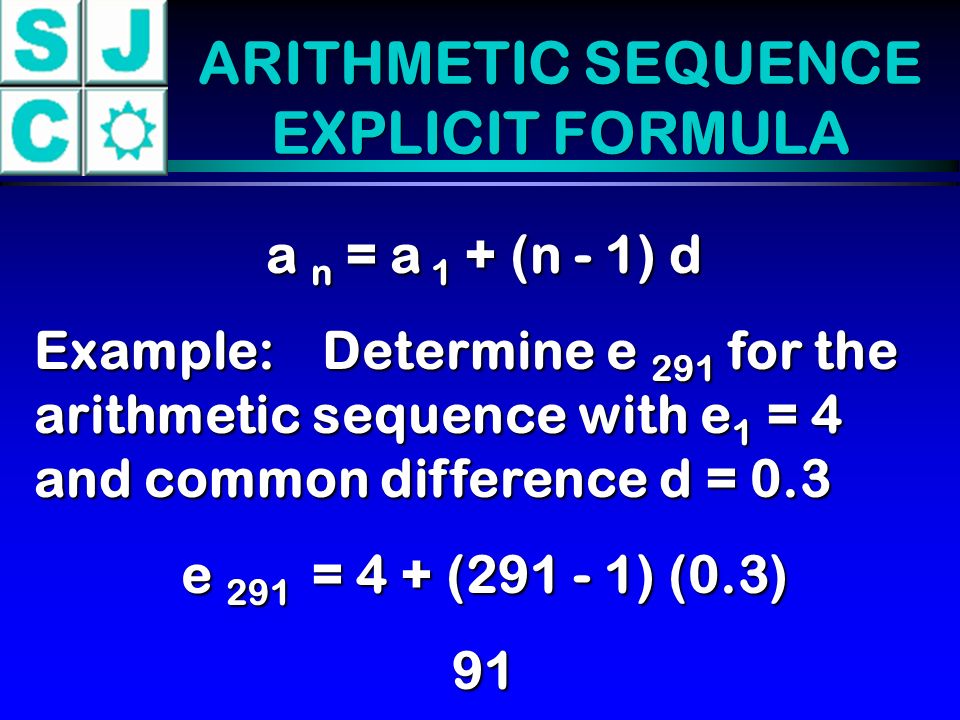 a n = a 1 + (n - 1) d Example:Determine e 291 for the arithmetic sequence with e 1 = 4 and common difference d = 0.3 e 291 = 4 + ( ) (0.3) 91 ARITHMETIC SEQUENCE EXPLICIT FORMULA