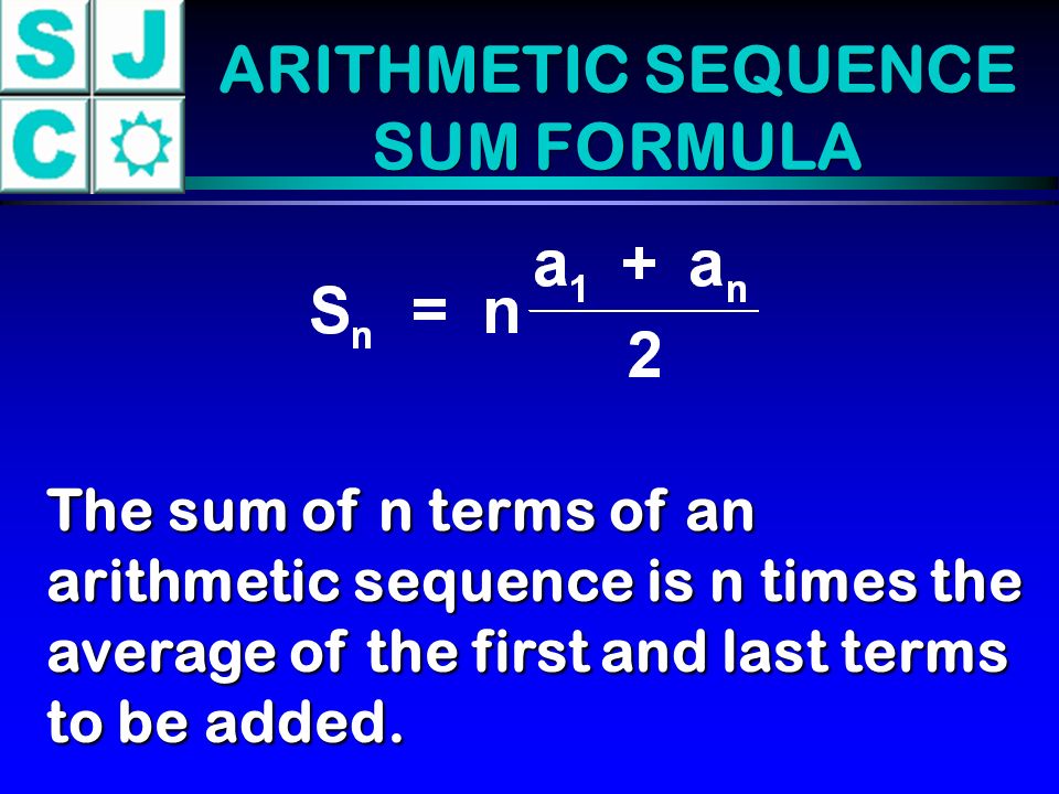 ARITHMETIC SEQUENCE SUM FORMULA The sum of n terms of an arithmetic sequence is n times the average of the first and last terms to be added.
