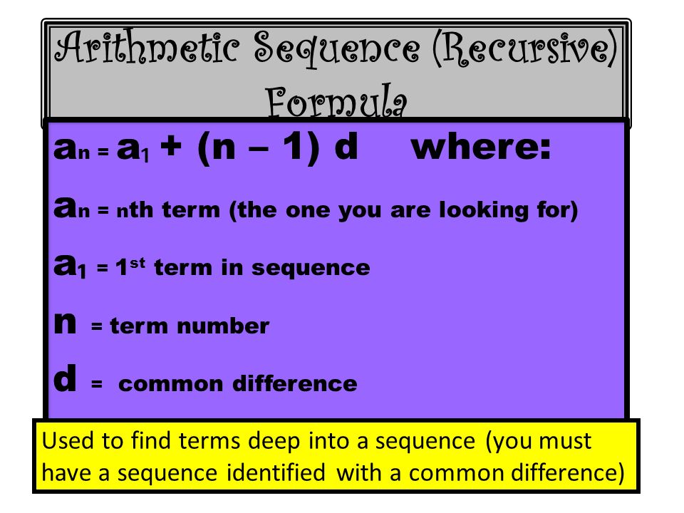 Arithmetic Sequence (Recursive) Formula a n = a ₁ + (n – 1) d where: a n = n th term (the one you are looking for) a ₁ = 1 st term in sequence n = term number d = common difference Used to find terms deep into a sequence (you must have a sequence identified with a common difference)