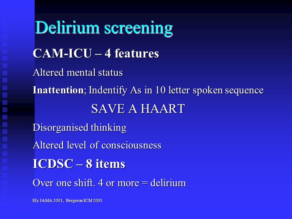 Delirium screening CAM-ICU – 4 features Altered mental status Inattention; Indentify As in 10 letter spoken sequence SAVE A HAART Disorganised thinking Altered level of consciousness ICDSC – 8 items Over one shift.