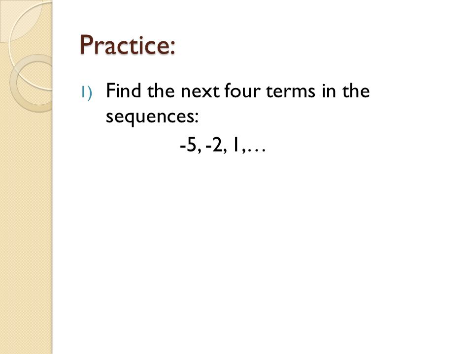 Practice: 1) Find the next four terms in the sequences: -5, -2, 1,…