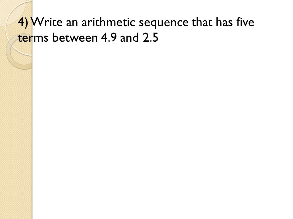 4) Write an arithmetic sequence that has five terms between 4.9 and 2.5