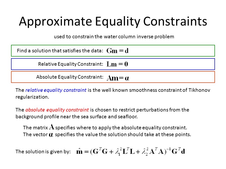 Approximate Equality Constraints Relative Equality Constraint: Find a solution that satisfies the data: Absolute Equality Constraint: The solution is given by: The absolute equality constraint is chosen to restrict perturbations from the background profile near the sea surface and seafloor.