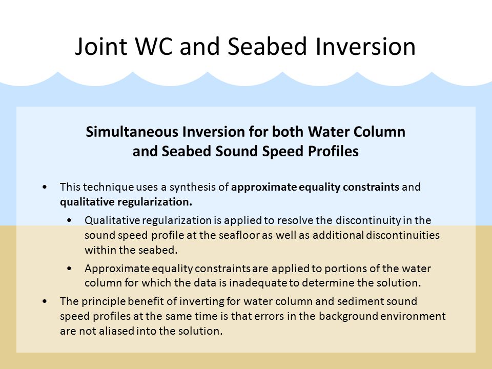 Joint WC and Seabed Inversion Simultaneous Inversion for both Water Column and Seabed Sound Speed Profiles This technique uses a synthesis of approximate equality constraints and qualitative regularization.