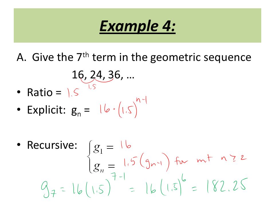 Example 4: A.Give the 7 th term in the geometric sequence 16, 24, 36, … Ratio = Explicit: g n = Recursive: