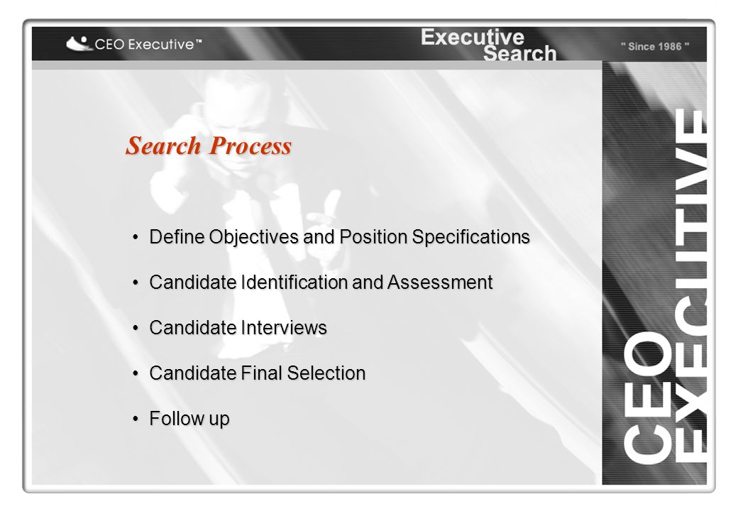 Search Process Define Objectives and Position Specifications Candidate Identification and Assessment Candidate Identification and Assessment Candidate Interviews Candidate Interviews Candidate Final Selection Candidate Final Selection Follow up Follow up