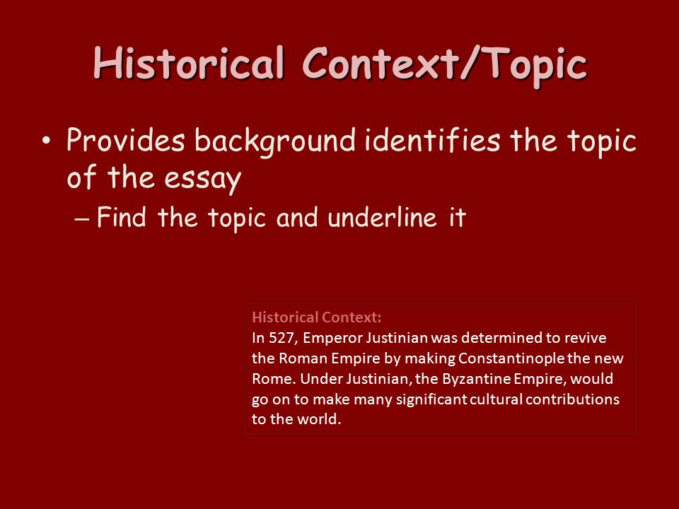 Historical Context/Topic Provides background identifies the topic of the essay – Find the topic and underline it Historical Context: In 527, Emperor Justinian was determined to revive the Roman Empire by making Constantinople the new Rome.