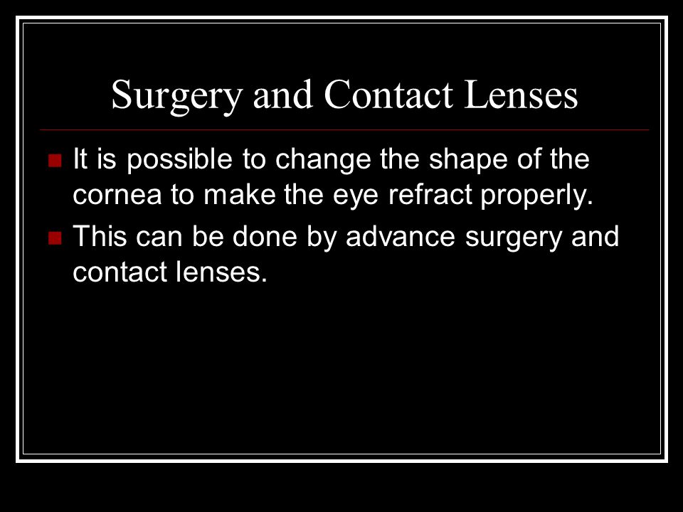 Surgery and Contact Lenses It is possible to change the shape of the cornea to make the eye refract properly.
