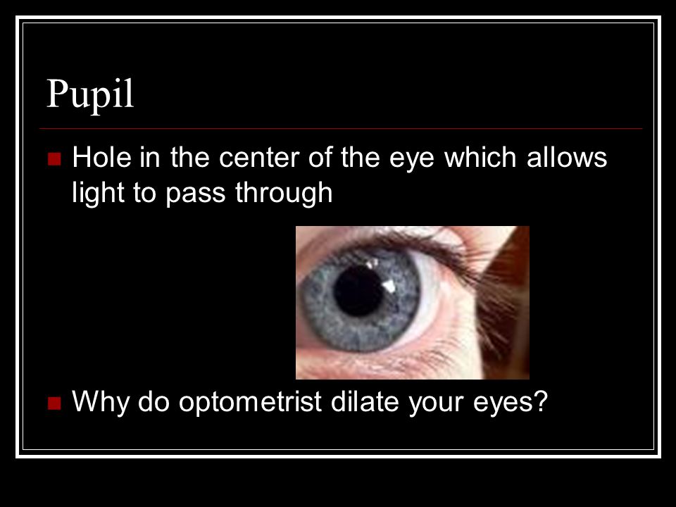Pupil Hole in the center of the eye which allows light to pass through Why do optometrist dilate your eyes
