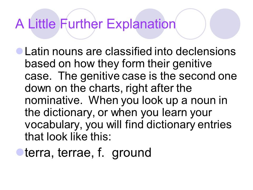 A Little Further Explanation Latin nouns are classified into declensions based on how they form their genitive case.