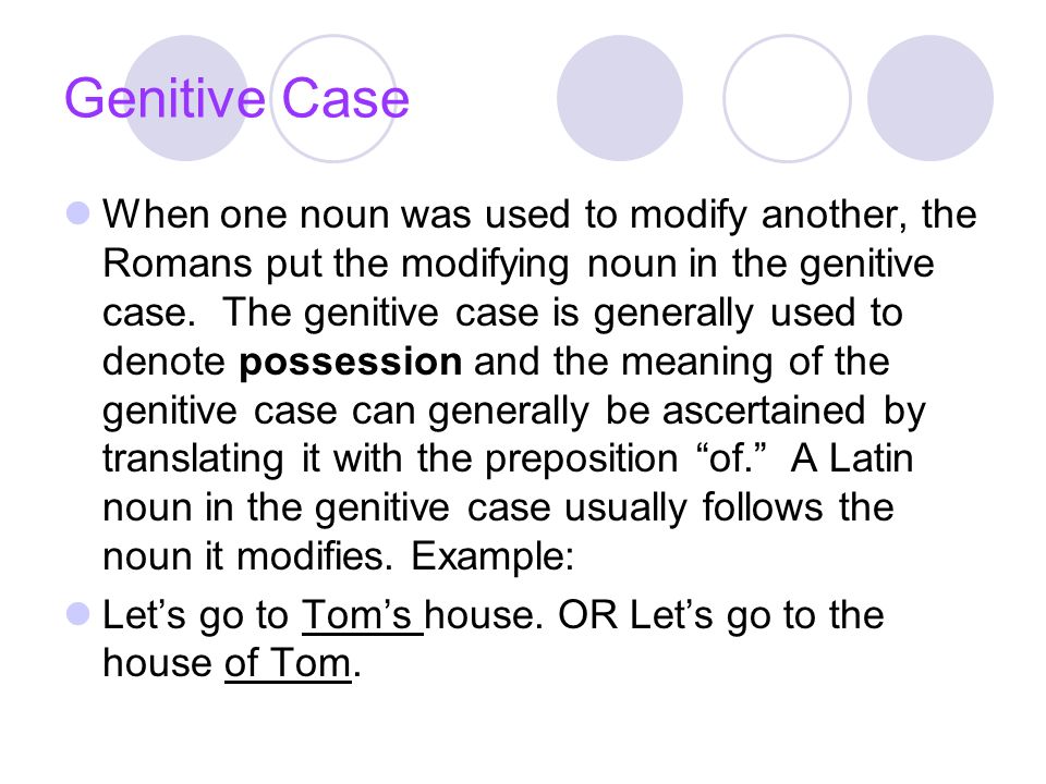 Genitive Case When one noun was used to modify another, the Romans put the modifying noun in the genitive case.