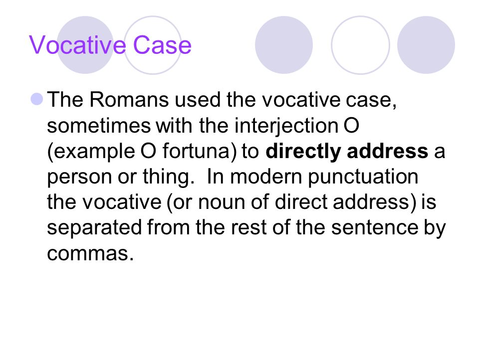Vocative Case The Romans used the vocative case, sometimes with the interjection O (example O fortuna) to directly address a person or thing.