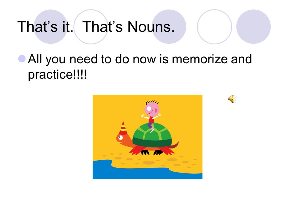 That’s it. That’s Nouns. All you need to do now is memorize and practice!!!!