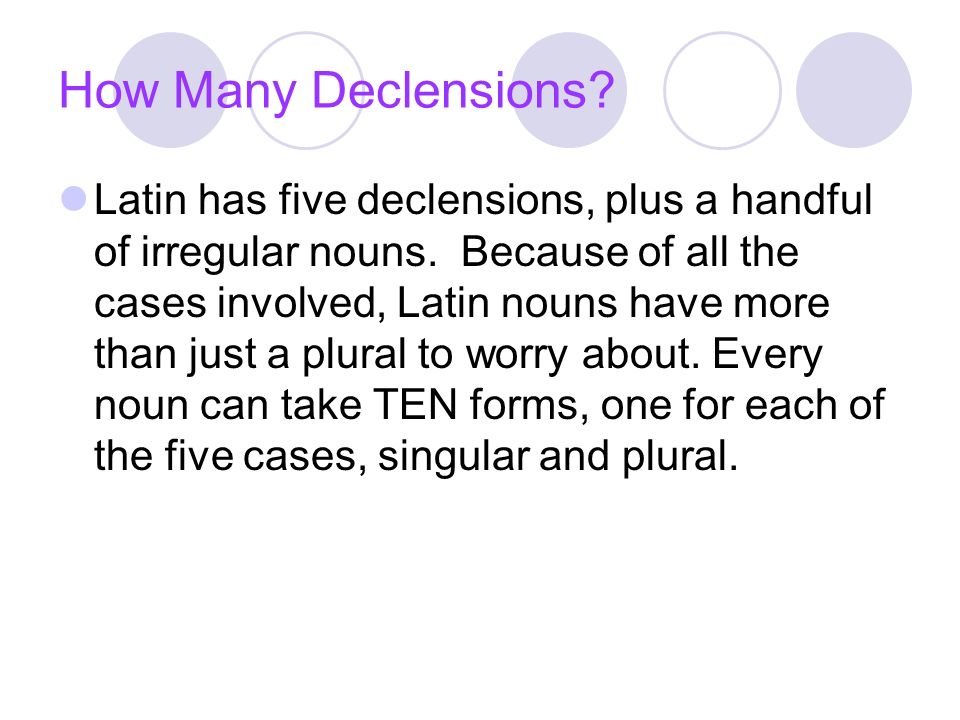How Many Declensions. Latin has five declensions, plus a handful of irregular nouns.