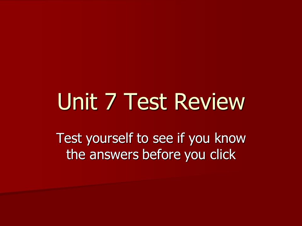 Unit 7 Test Review Test yourself to see if you know the answers before you click