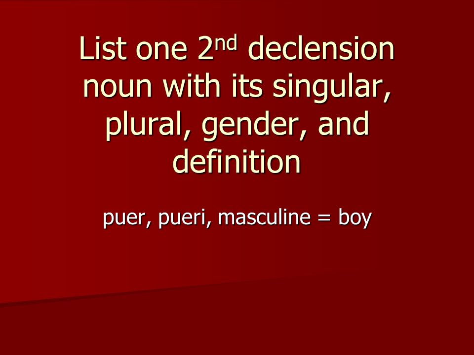 List one 2 nd declension noun with its singular, plural, gender, and definition puer, pueri, masculine = boy