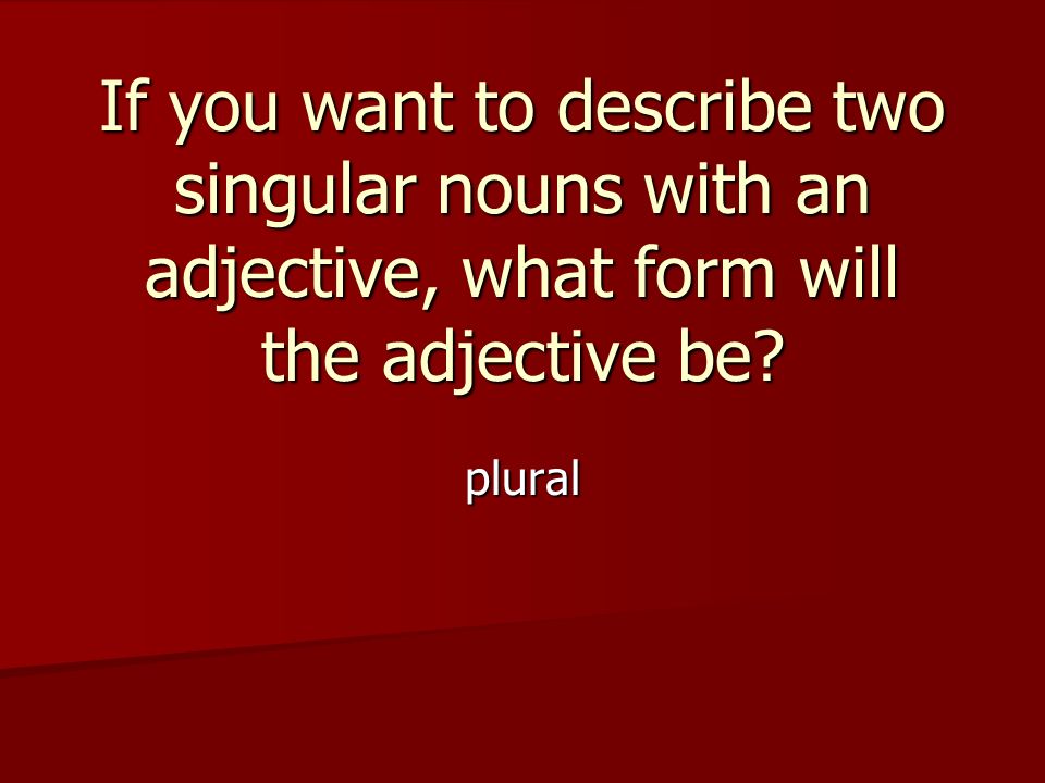 If you want to describe two singular nouns with an adjective, what form will the adjective be.