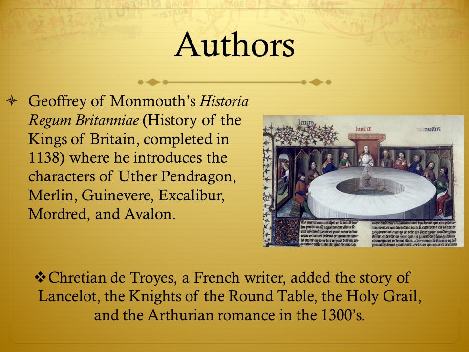 Authors  Geoffrey of Monmouth’s Historia Regum Britanniae (History of the Kings of Britain, completed in 1138) where he introduces the characters of Uther Pendragon, Merlin, Guinevere, Excalibur, Mordred, and Avalon.